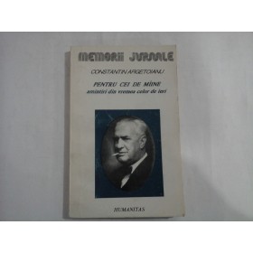 CONSTANTIN ARGETOIANU  -  PENTRU CEI DE MAINE AMINTIREA CELOR DE IERI  -  MEMORII JURNALE